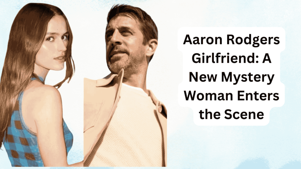 Aaron Rodgers Girlfriend: A New Mystery Woman Enters the Scene